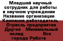 Младший научный сотрудник для работы в научном учреждении › Название организации ­ Компания-работодатель › Отрасль предприятия ­ Другое › Минимальный оклад ­ 11 500 - Все города Работа » Вакансии   . Пензенская обл.,Мокшанский р-н